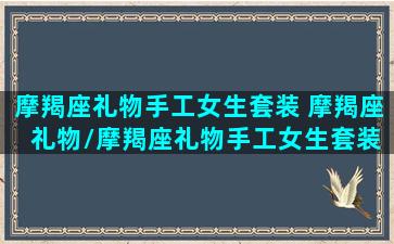 摩羯座礼物手工女生套装 摩羯座 礼物/摩羯座礼物手工女生套装 摩羯座 礼物-我的网站